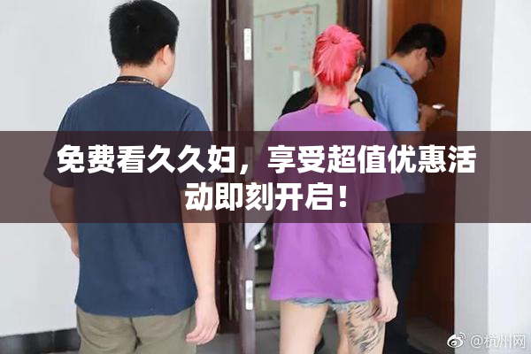 免费看久久妇，享受超值优惠活动即刻开启！