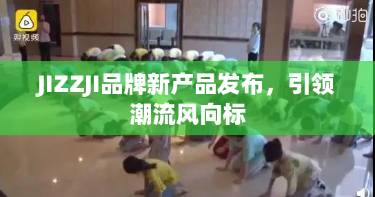 JIZZJI品牌新产品发布，引领潮流风向标