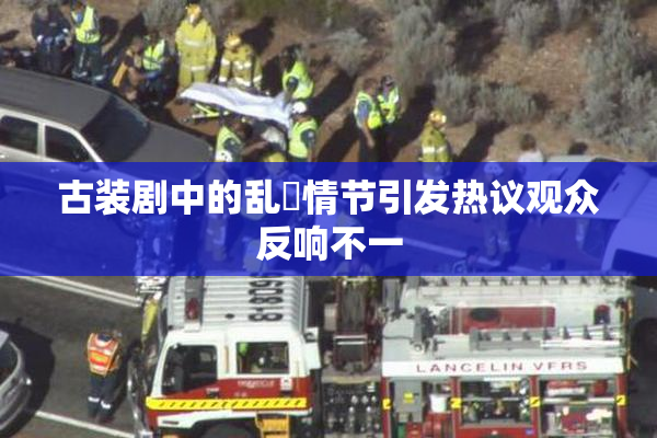 古装剧中的乱婬情节引发热议观众反响不一