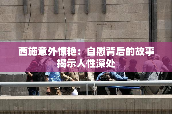西施意外惊艳：自慰背后的故事揭示人性深处