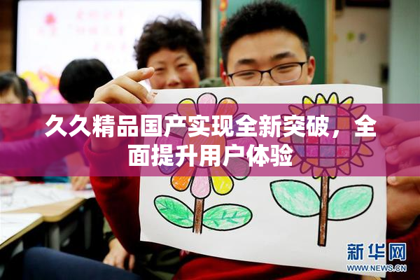久久精品国产实现全新突破，全面提升用户体验