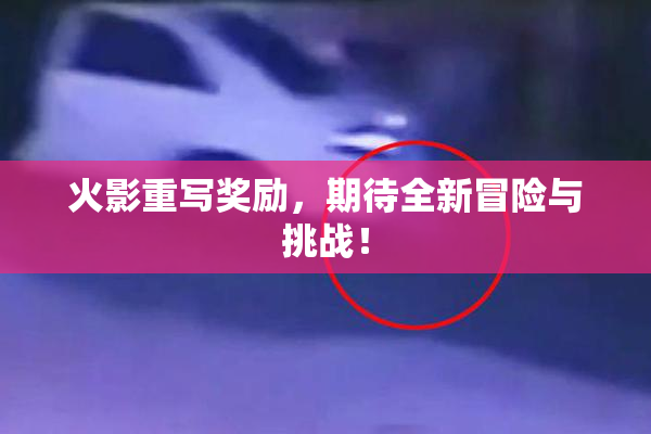 火影重写奖励，期待全新冒险与挑战！