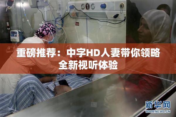 重磅推荐：中字HD人妻带你领略全新视听体验