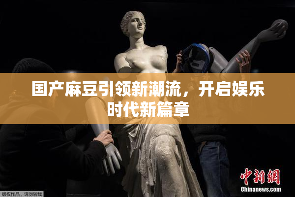 国产麻豆引领新潮流，开启娱乐时代新篇章