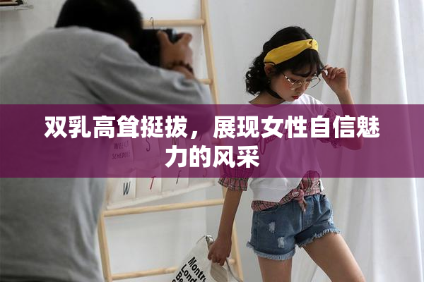 双乳高耸挺拔，展现女性自信魅力的风采