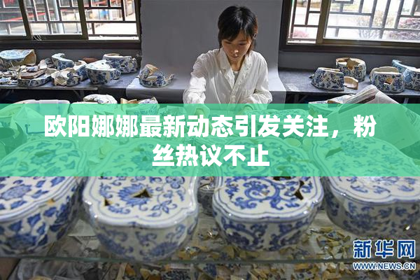 欧阳娜娜最新动态引发关注，粉丝热议不止