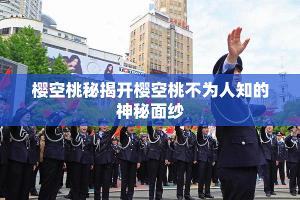 樱空桃秘揭开樱空桃不为人知的神秘面纱