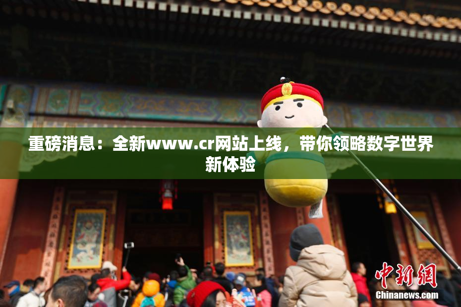 重磅消息：全新www.cr网站上线，带你领略数字世界新体验