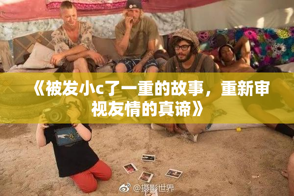 《被发小c了一重的故事，重新审视友情的真谛》