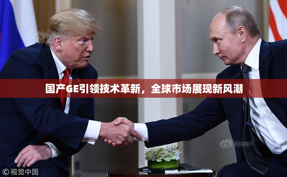 国产GE引领技术革新，全球市场展现新风潮