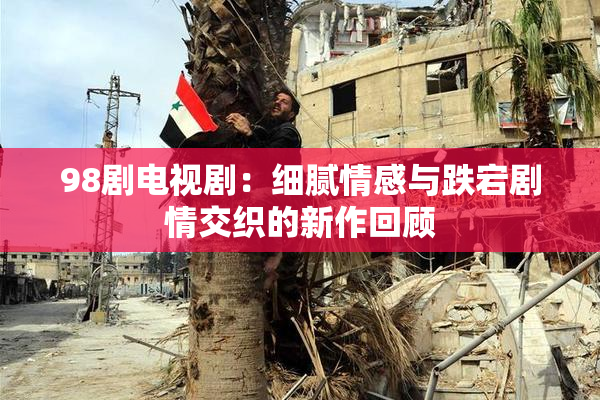98剧电视剧：细腻情感与跌宕剧情交织的新作回顾