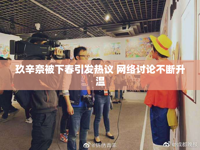 玖辛奈被下春引发热议 网络讨论不断升温