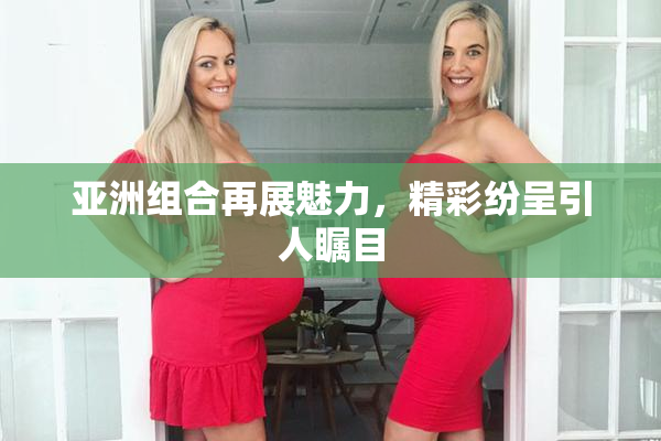 亚洲组合再展魅力，精彩纷呈引人瞩目