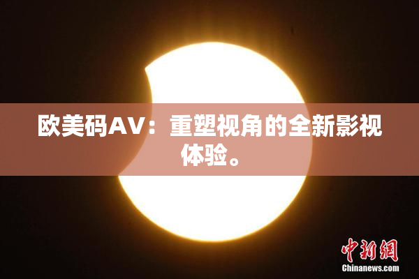 欧美码AV：重塑视角的全新影视体验。