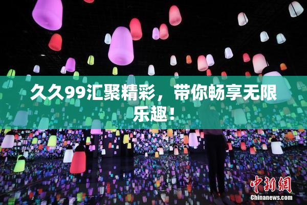 久久99汇聚精彩，带你畅享无限乐趣！