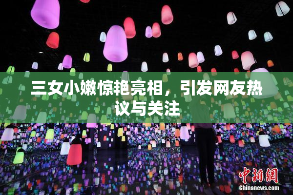 三女小嫩惊艳亮相，引发网友热议与关注