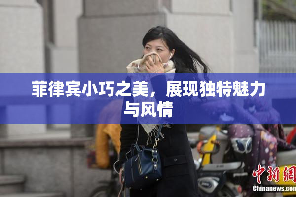 菲律宾小巧之美，展现独特魅力与风情