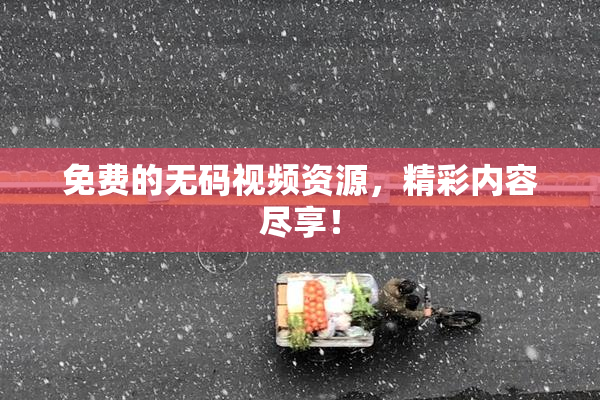 免费的无码视频资源，精彩内容尽享！