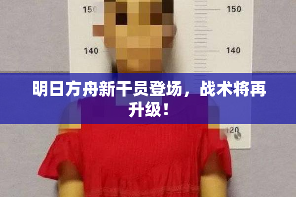 明日方舟新干员登场，战术将再升级！