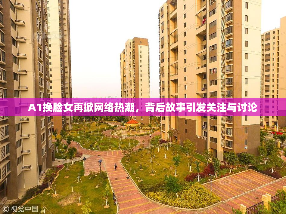 A1换脸女再掀网络热潮，背后故事引发关注与讨论