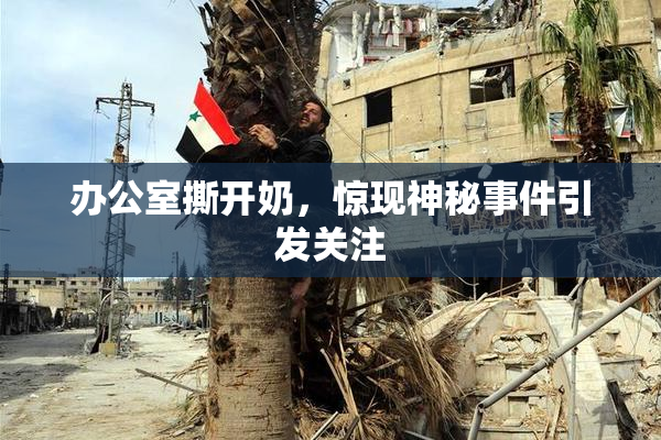 办公室撕开奶，惊现神秘事件引发关注
