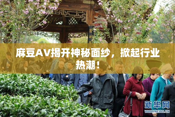 麻豆AV揭开神秘面纱，掀起行业热潮！
