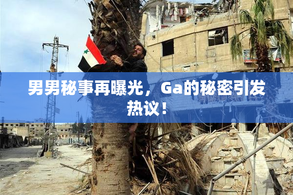 男男秘事再曝光，Ga的秘密引发热议！
