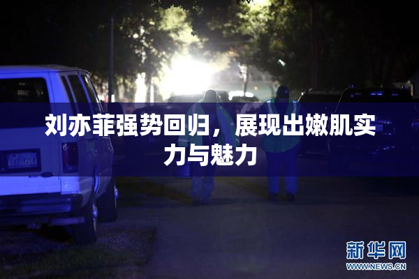 刘亦菲强势回归，展现出嫩肌实力与魅力