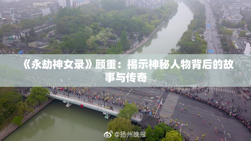 《永劫神女录》顾重：揭示神秘人物背后的故事与传奇