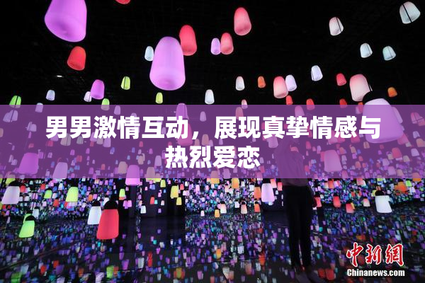 男男激情互动，展现真挚情感与热烈爱恋
