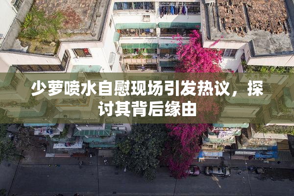 少萝喷水自慰现场引发热议，探讨其背后缘由