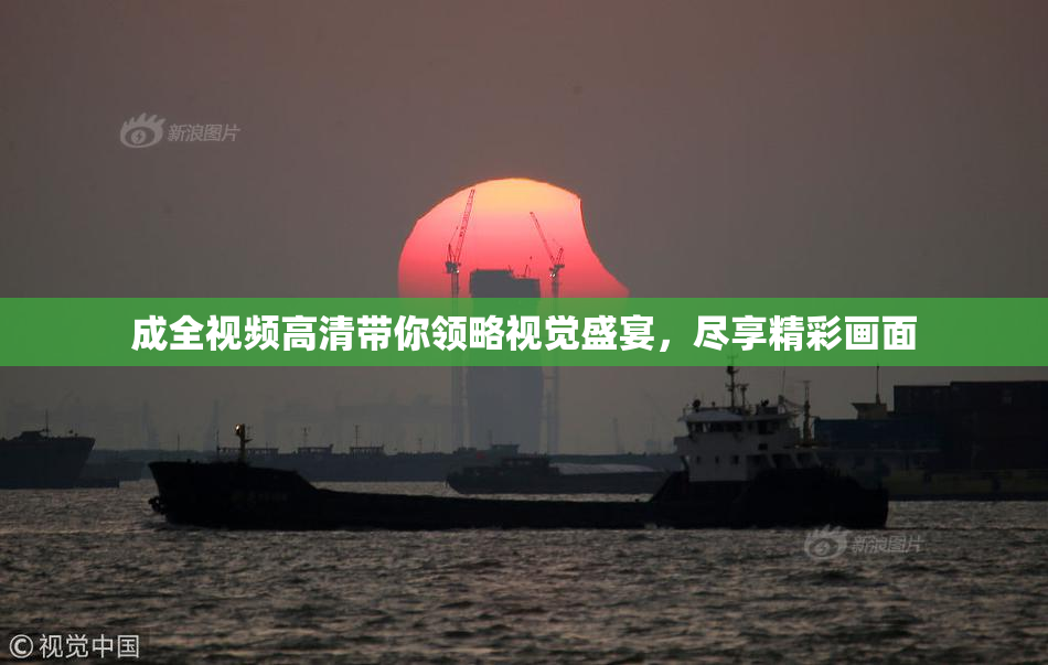 成全视频高清带你领略视觉盛宴，尽享精彩画面