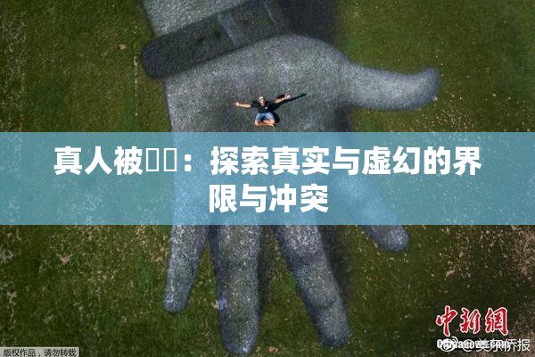 真人被❌‌：探索真实与虚幻的界限与冲突