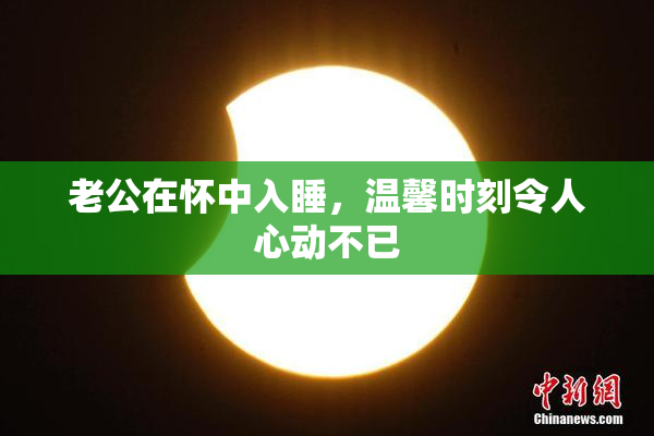 老公在怀中入睡，温馨时刻令人心动不已
