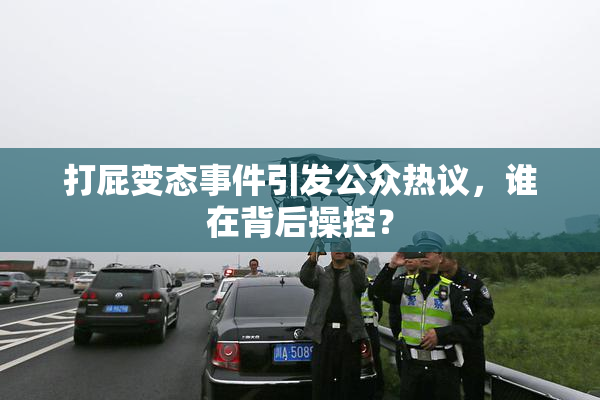 打屁变态事件引发公众热议，谁在背后操控？