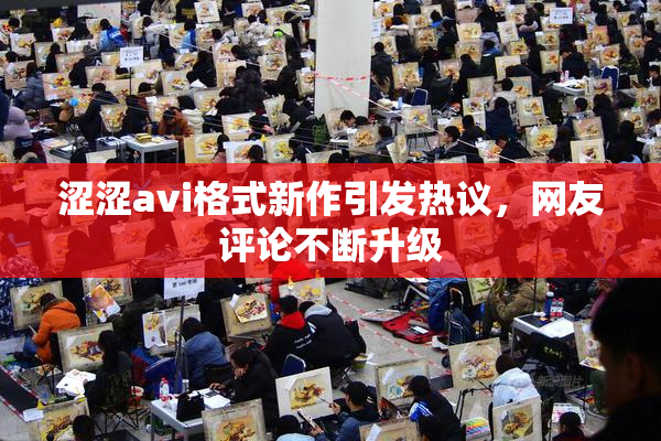 涩涩avi格式新作引发热议，网友评论不断升级
