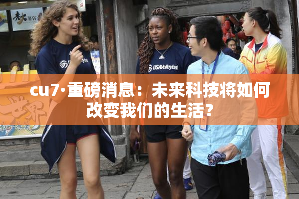 cu7·重磅消息：未来科技将如何改变我们的生活？