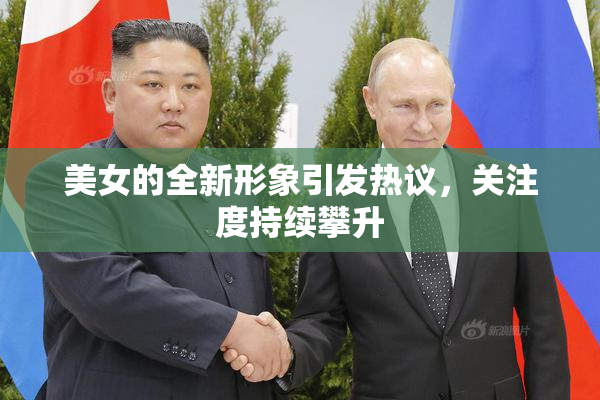 美女的全新形象引发热议，关注度持续攀升