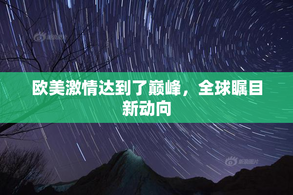欧美激情达到了巅峰，全球瞩目新动向