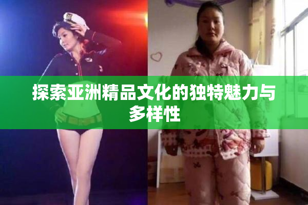 探索亚洲精品文化的独特魅力与多样性