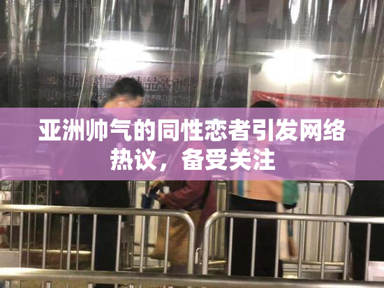 亚洲帅气的同性恋者引发网络热议，备受关注