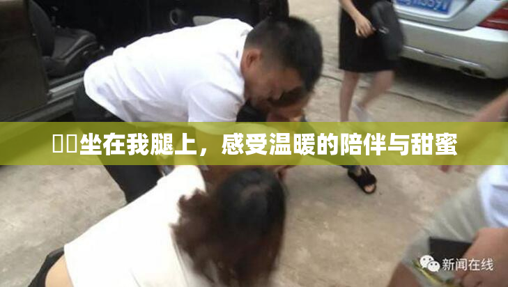 妺妺坐在我腿上，感受温暖的陪伴与甜蜜