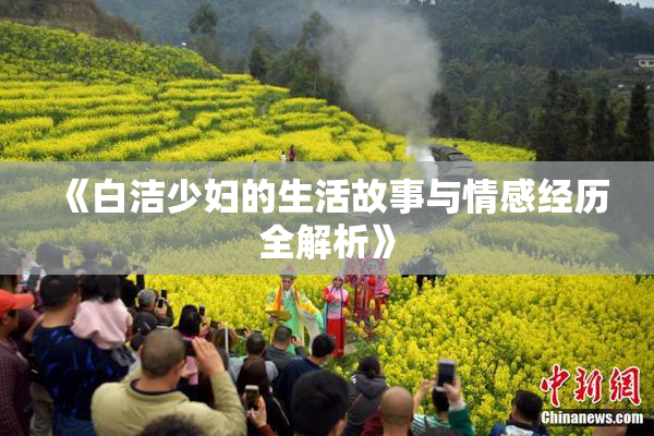 《白洁少妇的生活故事与情感经历全解析》
