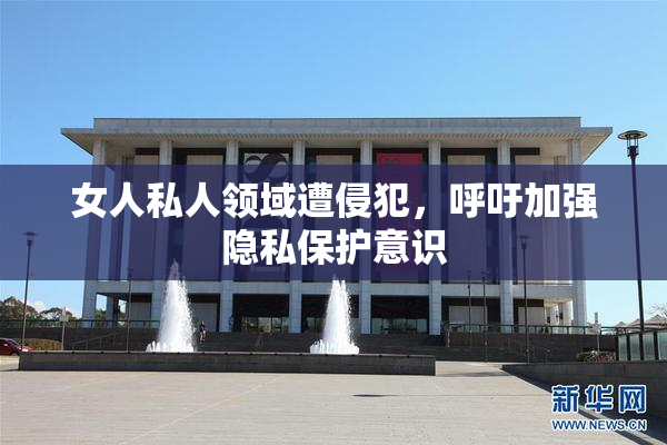 女人私人领域遭侵犯，呼吁加强隐私保护意识