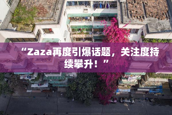 “Zaza再度引爆话题，关注度持续攀升！”