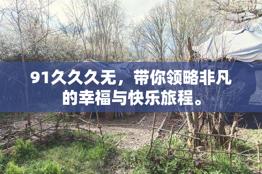 91久久久无，带你领略非凡的幸福与快乐旅程。