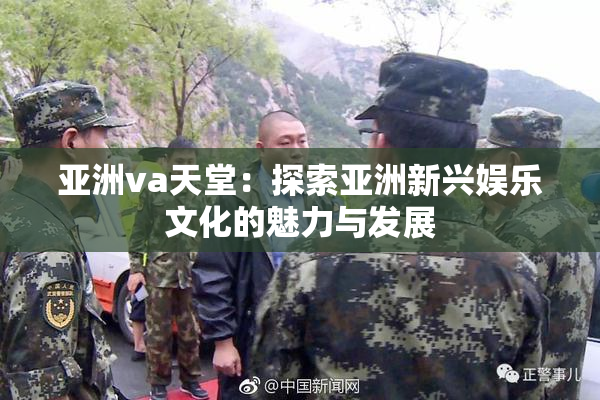 亚洲va天堂：探索亚洲新兴娱乐文化的魅力与发展