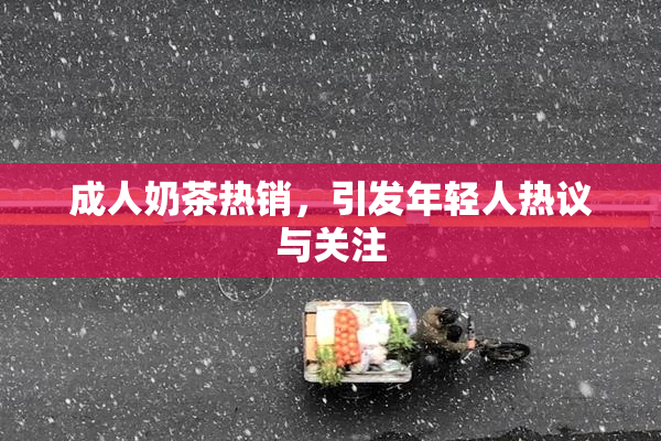 成人奶茶热销，引发年轻人热议与关注