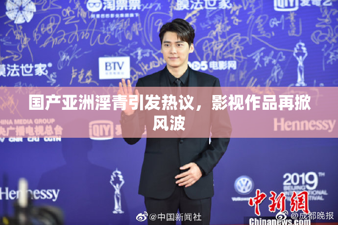 国产亚洲淫青引发热议，影视作品再掀风波