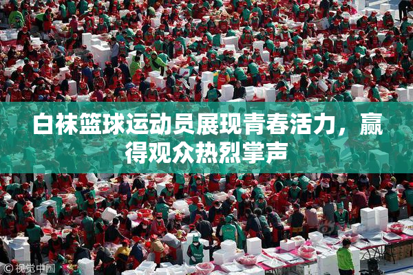 白袜篮球运动员展现青春活力，赢得观众热烈掌声